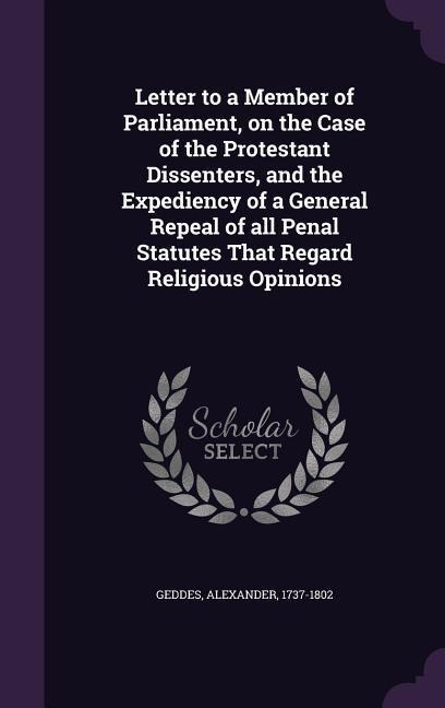 Letter to a Member of Parliament, on the Case of the Protestant Dissenters, and the Expediency of a General Repeal of all Penal Statutes That Regard Religious Opinions