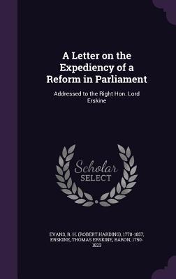 A Letter on the Expediency of a Reform in Parliament: Addressed to the Right Hon. Lord Erskine