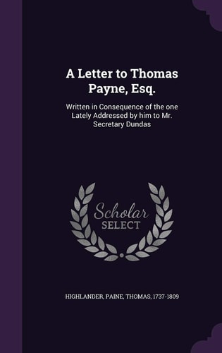 A Letter to Thomas Payne, Esq. Written in Consequence of the One Lately Addressed by Him to Mr. Secretary Dundas