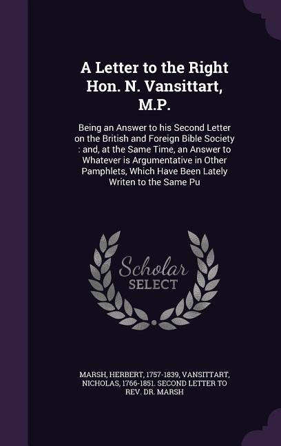 A Letter to the Right Hon. N. Vansittart, M.P.: Being an Answer to his Second Letter on the British and Foreign Bible Society: and, at the Same Time, an Answer to Whatever is Argumentative in Other Pamphlets, Which Have Been Lately Writen to the Same Pu
