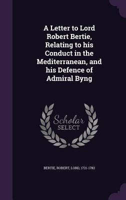 A Letter to Lord Robert Bertie, Relating to his Conduct in the Mediterranean, and his Defence of Admiral Byng