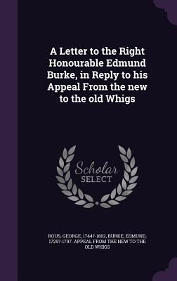 A Letter to the Right Honourable Edmund Burke, in Reply to his Appeal From the new to the old Whigs
