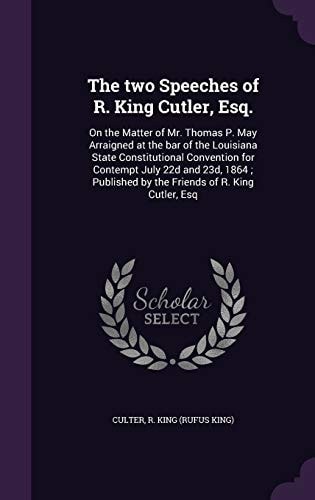 The Two Speeches of R. King Cutler, Esq. On the Matter of Mr. Thomas P. May Arraigned at the Bar of the Louisiana State Constitutional Convention for Contempt July 22d and 23d, 1864; Published by the Friends of R. King Cutler, Esq