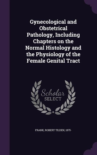 Gynecological and Obstetrical Pathology, Including Chapters on the Normal Histology and the Physiology of the Female Genital Tract