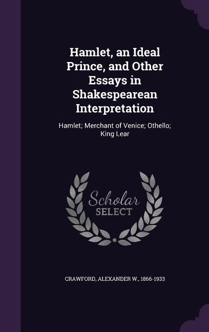 Hamlet, an Ideal Prince, and Other Essays in Shakespearean Interpretation: Hamlet; Merchant of Venice; Othello; King Lear