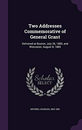 Two Addresses Commemorative of General Grant Delivered at Boston, July 26, 1885, and Worcester, August 8, 1885