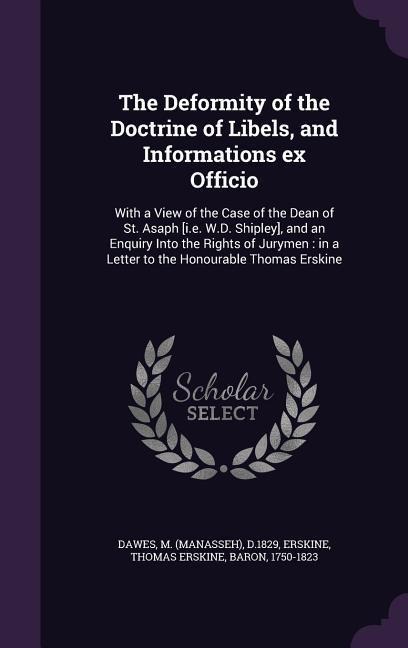 The Deformity of the Doctrine of Libels, and Informations ex Officio: With a View of the Case of the Dean of St. Asaph [i.e. W.D. Shipley], and an Enquiry Into the Rights of Jurymen: in a Letter to the Honourable Thomas Erskine