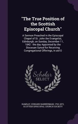 The True Position of the Scottish Episcopal Church: A Sermon Preached in the Episcopal Chapel of St. John the Evangelist, Edinburgh, on Sunday, December 11, 1842: the day Appointed by the Diocesan Synod for Receiving Congregational Offerings, in aid O
