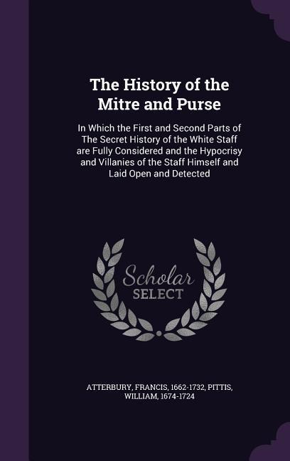 The History of the Mitre and Purse: In Which the First and Second Parts of The Secret History of the White Staff are Fully Considered and the Hypocrisy and Villanies of the Staff Himself and Laid Open and Detected