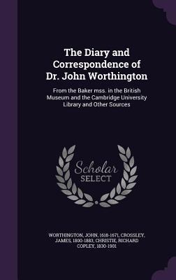 The Diary and Correspondence of Dr. John Worthington: From the Baker mss. in the British Museum and the Cambridge University Library and Other Sources