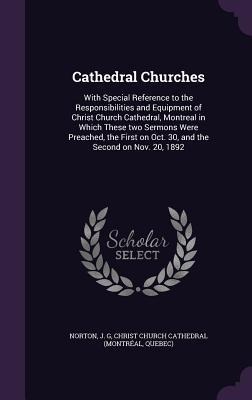Cathedral Churches: With Special Reference to the Responsibilities and Equipment of Christ Church Cathedral, Montreal in Which These two Sermons Were Preached, the First on Oct. 30, and the Second on Nov. 20, 1892
