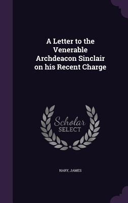 A Letter to the Venerable Archdeacon Sinclair on his Recent Charge