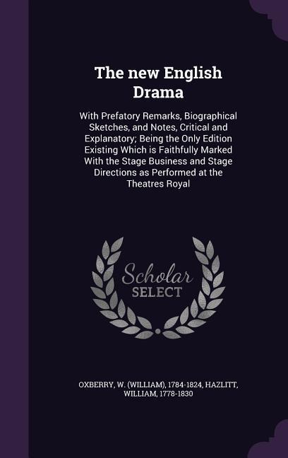 The new English Drama: With Prefatory Remarks, Biographical Sketches, and Notes, Critical and Explanatory; Being the Only Edition Existing Which is Faithfully Marked With the Stage Business and Stage Directions as Performed at the Theatres Royal