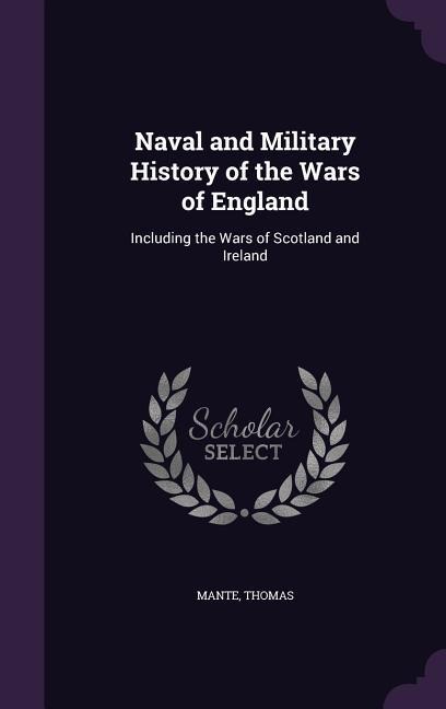 Naval and Military History of the Wars of England: Including the Wars of Scotland and Ireland