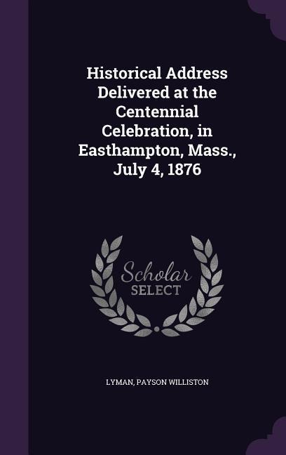 Historical Address Delivered at the Centennial Celebration, in Easthampton, Mass., July 4, 1876