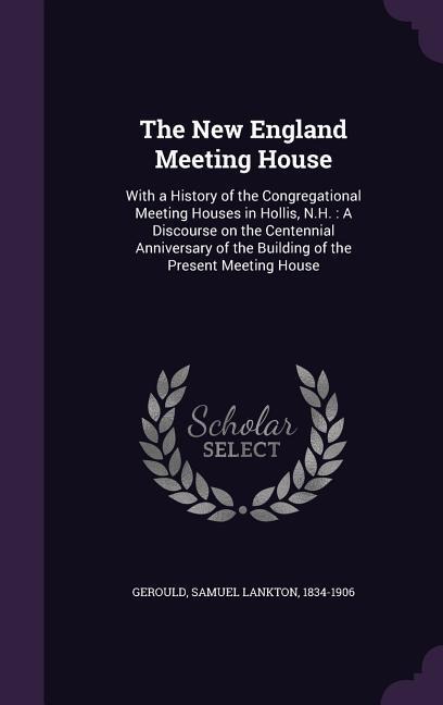 The New England Meeting House: With a History of the Congregational Meeting Houses in Hollis, N.H.: A Discourse on the Centennial Anniversary of the Building of the Present Meeting House