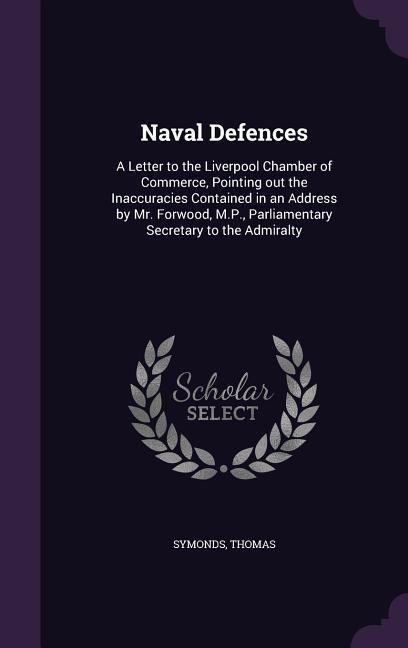 Naval Defences: A Letter to the Liverpool Chamber of Commerce, Pointing out the Inaccuracies Contained in an Address by Mr. Forwood, M.P., Parliamentary Secretary to the Admiralty