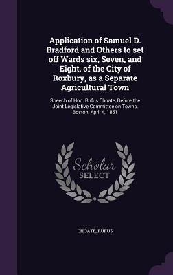 Application of Samuel D. Bradford and Others to set off Wards six, Seven, and Eight, of the City of Roxbury, as a Separate Agricultural Town: Speech of Hon. Rufus Choate, Before the Joint Legislative Committee on Towns, Boston, April 4, 1851