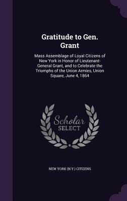 Gratitude to Gen. Grant: Mass Assemblage of Loyal Citizens of New York in Honor of Lieutenant-General Grant, and to Celebrate the Triumphs of the Union Armies, Union Square, June 4, 1864