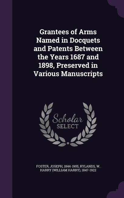 Grantees of Arms Named in Docquets and Patents Between the Years 1687 and 1898, Preserved in Various Manuscripts