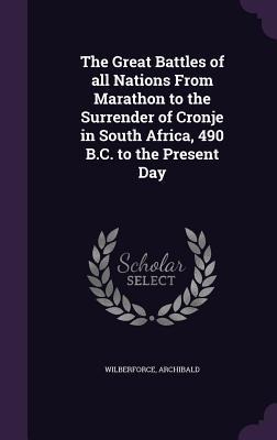 The Great Battles of all Nations From Marathon to the Surrender of Cronje in South Africa, 490 B.C. to the Present Day