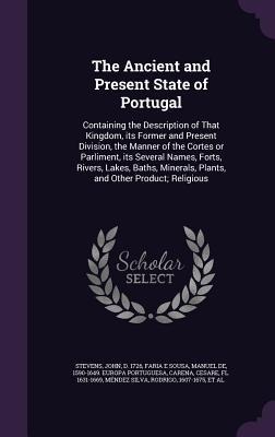The Ancient and Present State of Portugal: Containing the Description of That Kingdom, its Former and Present Division, the Manner of the Cortes or Parliment, its Several Names, Forts, Rivers, Lakes, Baths, Minerals, Plants, and Other Product; Religious