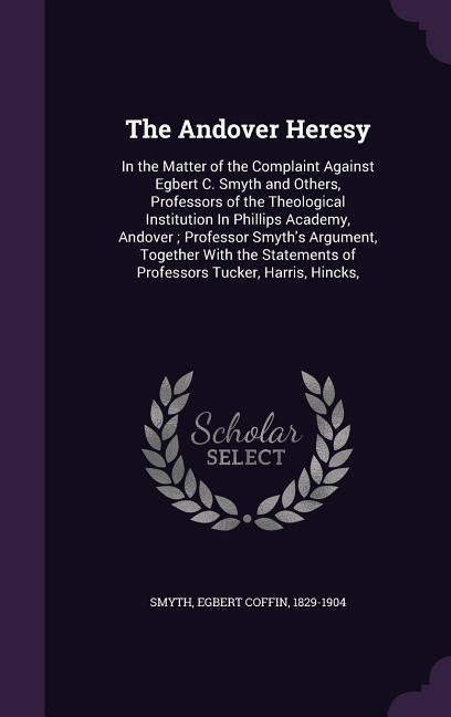 The Andover Heresy: In the Matter of the Complaint Against Egbert C. Smyth and Others, Professors of the Theological Institution In Philli
