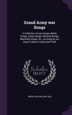 Grand Army war Songs: A Collection of war Songs, Battle Songs, Camp Songs, National Songs, Marching Songs, etc., as Sung by our Boys in Blue in Camp and Field