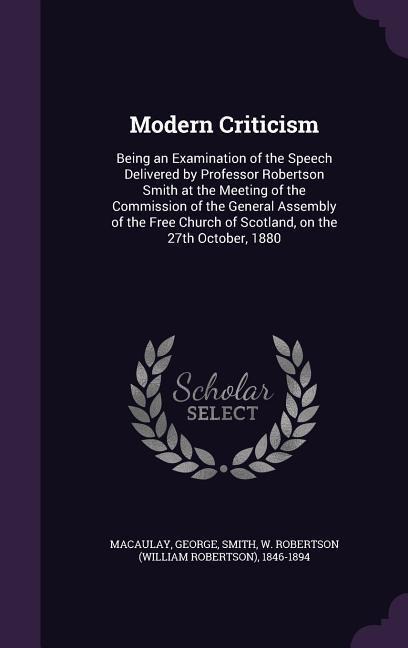 Modern Criticism: Being an Examination of the Speech Delivered by Professor Robertson Smith at the Meeting of the Commission of the General Assembly of the Free Church of Scotland, on the 27th October, 1880