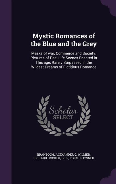 Mystic Romances of the Blue and the Grey: Masks of war, Commerce and Society. Pictures of Real Life Scenes Enacted in This age, Rarely Surpassed in the Wildest Dreams of Fictitious Romance