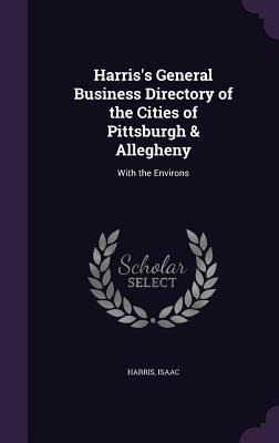 Harriss General Business Directory of the Cities of Pittsburgh & Allegheny: With the Environs