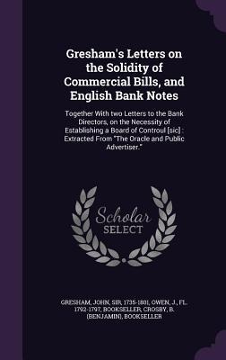 Greshams Letters on the Solidity of Commercial Bills, and English Bank Notes: Together With two Letters to the Bank Directors, on the Necessity of Establishing a Board of Controul [sic]: Extracted From The Oracle and Public Advertiser.