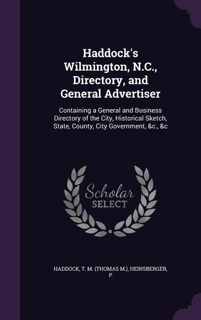 Haddocks Wilmington, N.C., Directory, and General Advertiser: Containing a General and Business Directory of the City, Historical Sketch, State, County, City Government, &c., &c