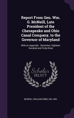 Report From Gen. Wm. G. McNeill, Late President of the Chesapeake and Ohio Canal Company, to the Governor of Maryland: With an Appendix: December, Eighteen Hundred and Forty-three