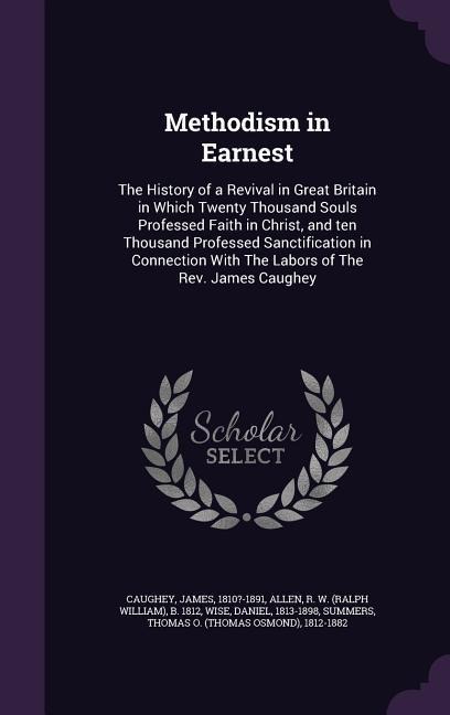 Methodism in Earnest: The History of a Revival in Great Britain in Which Twenty Thousand Souls Professed Faith in Christ, and ten Thousand P