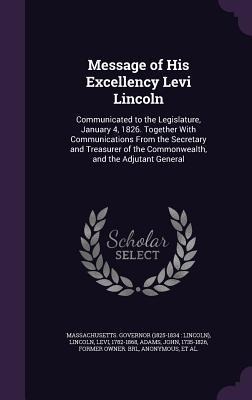 Message of His Excellency Levi Lincoln: Communicated to the Legislature, January 4, 1826. Together With Communications From the Secretary and Treasurer of the Commonwealth, and the Adjutant General