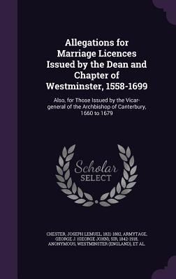 Allegations for Marriage Licences Issued by the Dean and Chapter of Westminster, 1558-1699: Also, for Those Issued by the Vicar-general of the Archbis