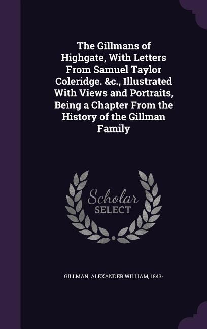 The Gillmans of Highgate, With Letters From Samuel Taylor Coleridge. &c., Illustrated With Views and Portraits, Being a Chapter From the History of the Gillman Family