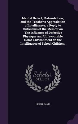 Mental Defect, Mal-nutrition, and the Teachers Appreciation of Intelligence; a Reply to Criticisms of the Memoir on The Influence of Defective Physi