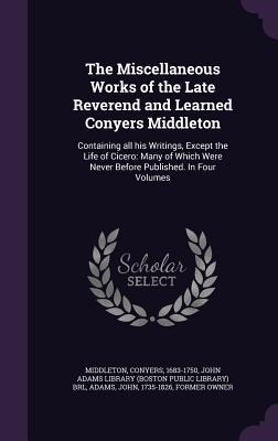 The Miscellaneous Works of the Late Reverend and Learned Conyers Middleton: Containing all his Writings, Except the Life of Cicero: Many of Which Were Never Before Published. In Four Volumes