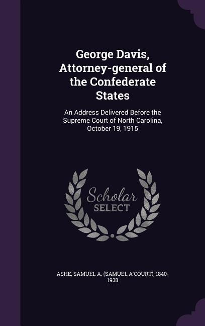 George Davis, Attorney-general of the Confederate States: An Address Delivered Before the Supreme Court of North Carolina, October 19, 1915