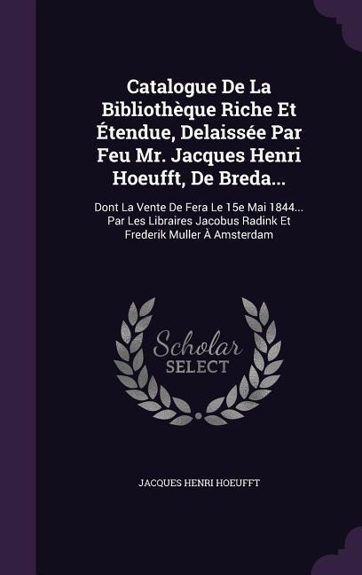 Catalogue De La Bibliothèque Riche Et Étendue, Delaissée Par Feu Mr. Jacques Henri Hoeufft, De Breda...: Dont La Vente De Fera Le 15e Mai 1844... Par