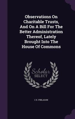 Observations On Charitable Trusts, And On A Bill For The Better Administration Thereof, Lately Brought Into The House Of Commons