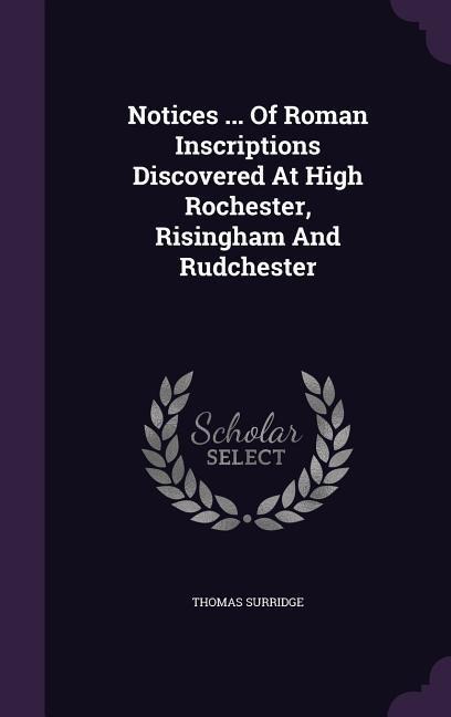 Notices ... Of Roman Inscriptions Discovered At High Rochester, Risingham And Rudchester