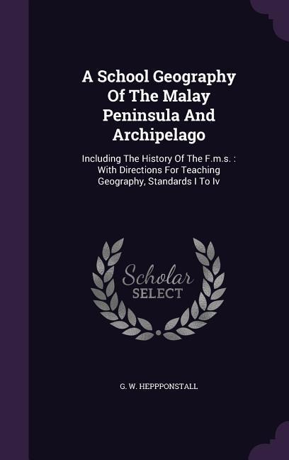 A School Geography Of The Malay Peninsula And Archipelago: Including The History Of The F.m.s.: With Directions For Teaching Geography, Standards I To Iv