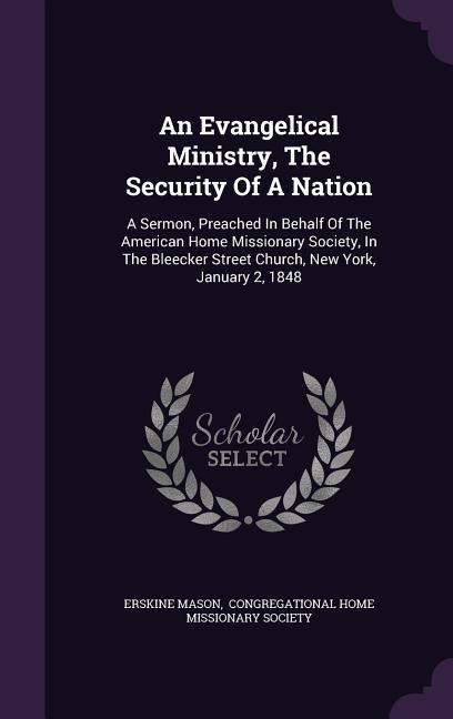 An Evangelical Ministry, The Security Of A Nation: A Sermon, Preached In Behalf Of The American Home Missionary Society, In The Bleecker Street Church, New York, January 2, 1848
