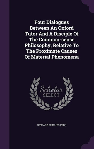 Four Dialogues Between An Oxford Tutor And A Disciple Of The Common-sense Philosophy, Relative To The Proximate Causes Of Material Phenomena