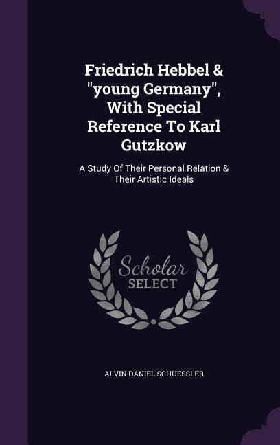 Friedrich Hebbel & young Germany, With Special Reference To Karl Gutzkow: A Study Of Their Personal Relation & Their Artistic Ideals