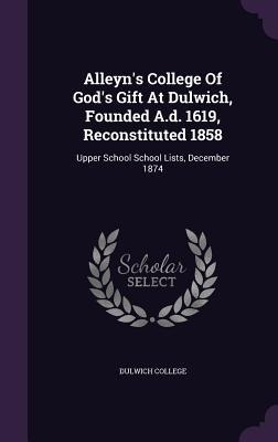 Alleyns College Of Gods Gift At Dulwich, Founded A.d. 1619, Reconstituted 1858: Upper School School Lists, December 1874