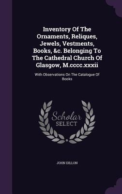Inventory Of The Ornaments, Reliques, Jewels, Vestments, Books, &c. Belonging To The Cathedral Church Of Glasgow, M.cccc.xxxii: With Observations On The Catalogue Of Books